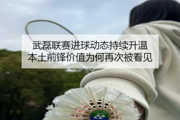 武磊联赛进球动态持续升温 本土前锋价值为何再次被看见