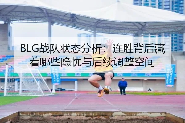 BLG战队状态分析：连胜背后藏着哪些隐忧与后续调整空间（kaiyun）