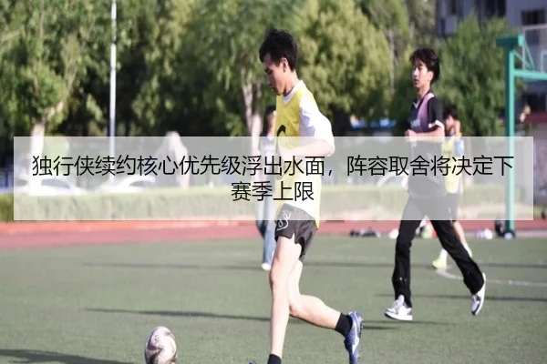 独行侠续约核心优先级浮出水面，阵容取舍将决定下赛季上限 | kaiyun