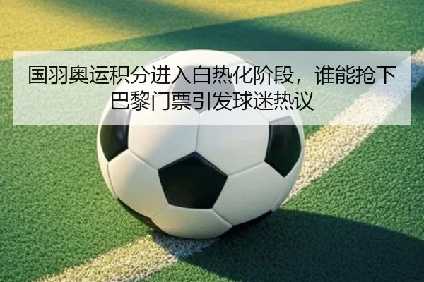 国羽奥运积分进入白热化阶段，谁能抢下巴黎门票引发球迷热议 | kaiyun